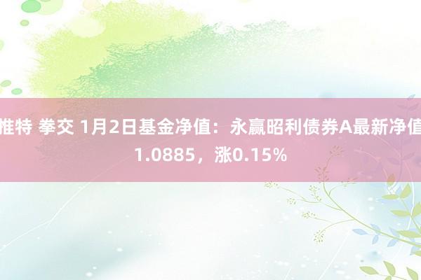 推特 拳交 1月2日基金净值：永赢昭利债券A最新净值1.0885，涨0.15%