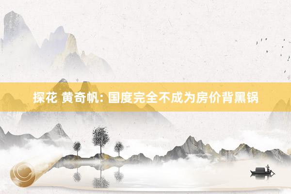 探花 黄奇帆: 国度完全不成为房价背黑锅