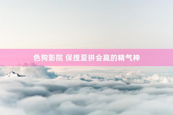 色狗影院 保捏爱拼会赢的精气神