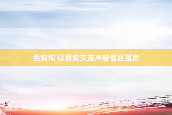 色狗狗 以着实交流冲破信息茧房