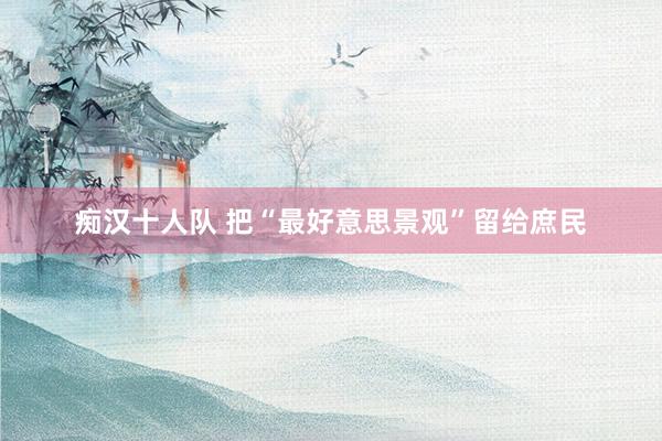 痴汉十人队 把“最好意思景观”留给庶民