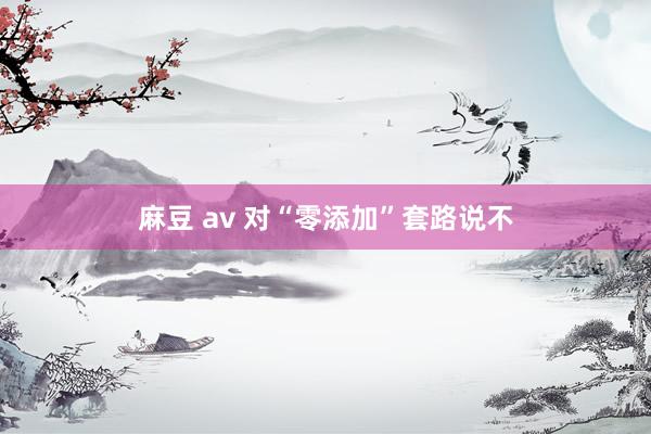 麻豆 av 对“零添加”套路说不