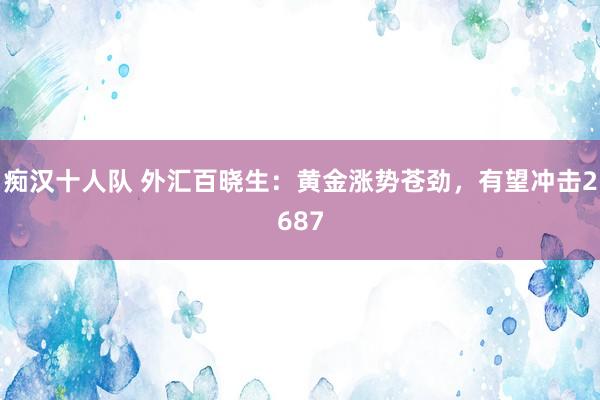 痴汉十人队 外汇百晓生：黄金涨势苍劲，有望冲击2687