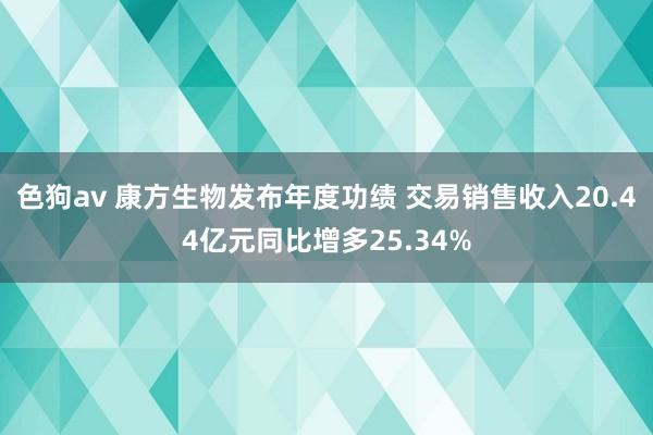 色狗av 康方生物发布年度功绩 交易销售收入20.44亿元同比增多25.34%