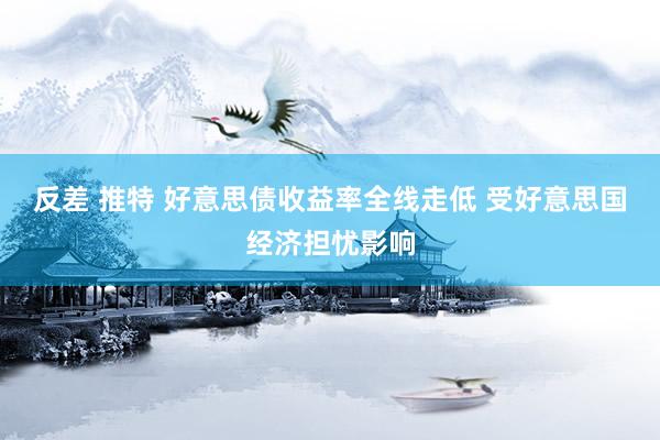 反差 推特 好意思债收益率全线走低 受好意思国经济担忧影响