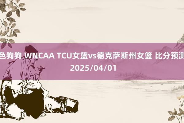 色狗狗 WNCAA TCU女篮vs德克萨斯州女篮 比分预测 2025/04/01