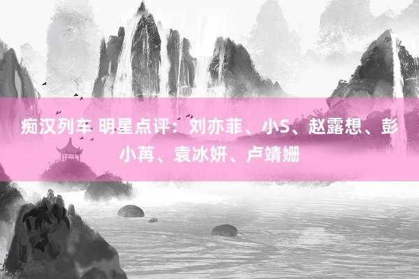 痴汉列车 明星点评：刘亦菲、小S、赵露想、彭小苒、袁冰妍、卢靖姗