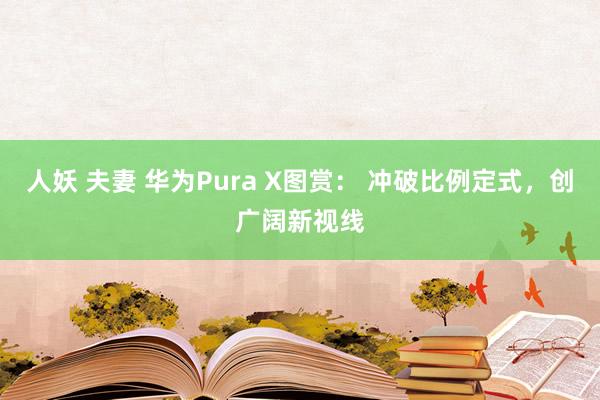 人妖 夫妻 华为Pura X图赏： 冲破比例定式，创广阔新视线