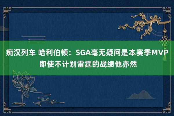 痴汉列车 哈利伯顿：SGA毫无疑问是本赛季MVP 即使不计划雷霆的战绩他亦然