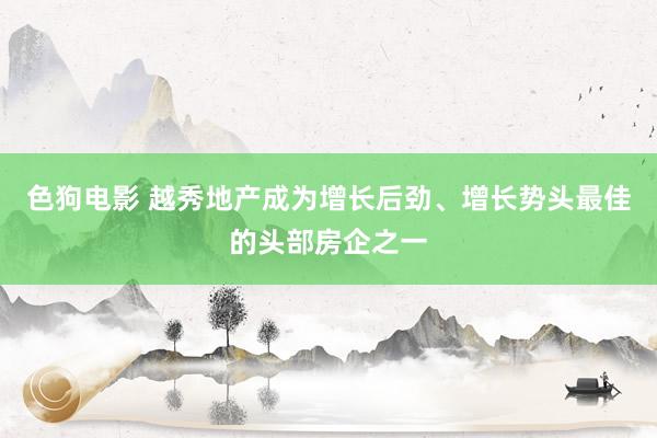 色狗电影 越秀地产成为增长后劲、增长势头最佳的头部房企之一