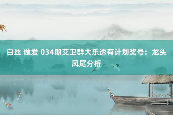 白丝 做爱 034期艾卫群大乐透有计划奖号：龙头凤尾分析
