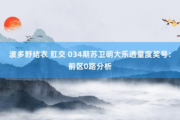 波多野结衣 肛交 034期苏卫明大乐透量度奖号：前区0路分析
