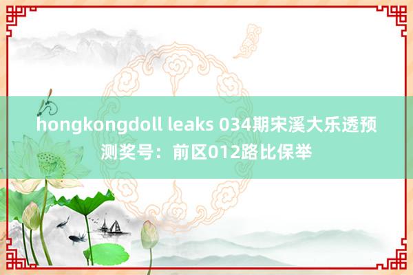 hongkongdoll leaks 034期宋溪大乐透预测奖号：前区012路比保举