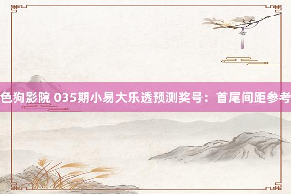 色狗影院 035期小易大乐透预测奖号：首尾间距参考