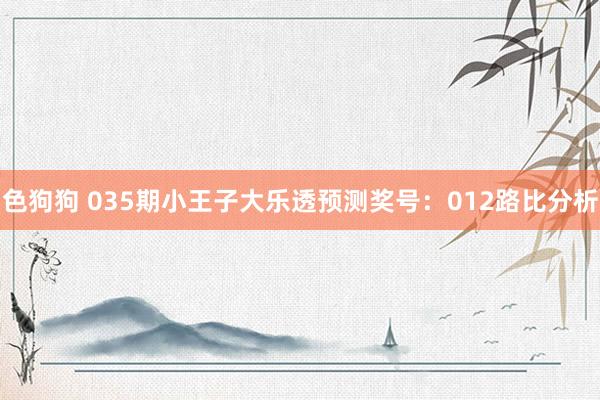色狗狗 035期小王子大乐透预测奖号：012路比分析