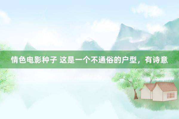 情色电影种子 这是一个不通俗的户型，有诗意