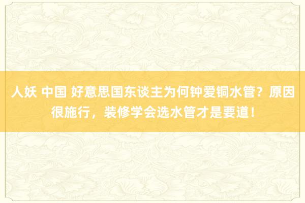 人妖 中国 好意思国东谈主为何钟爱铜水管？原因很施行，装修学会选水管才是要道！