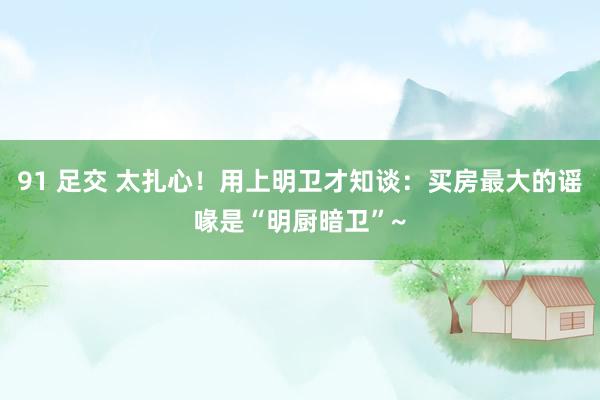91 足交 太扎心！用上明卫才知谈：买房最大的谣喙是“明厨暗卫”~