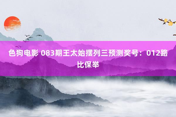 色狗电影 083期王太始摆列三预测奖号：012路比保举