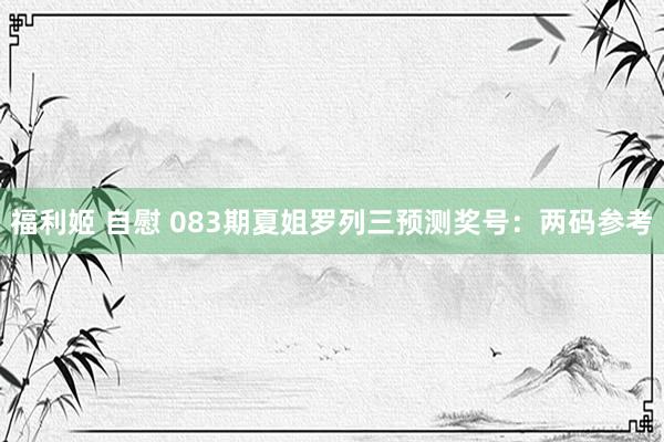 福利姬 自慰 083期夏姐罗列三预测奖号：两码参考