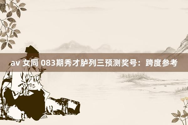 av 女同 083期秀才胪列三预测奖号：跨度参考