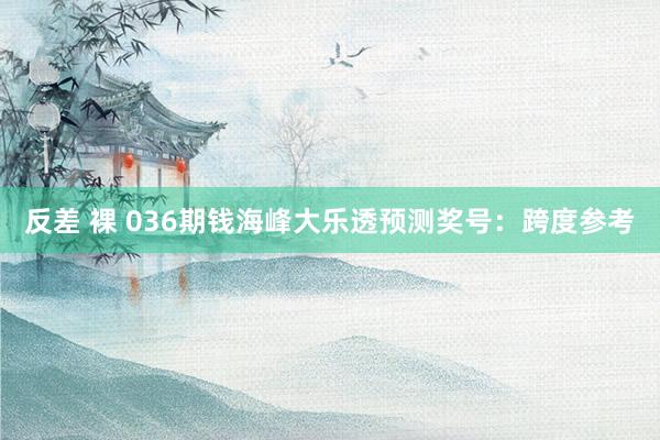 反差 裸 036期钱海峰大乐透预测奖号：跨度参考