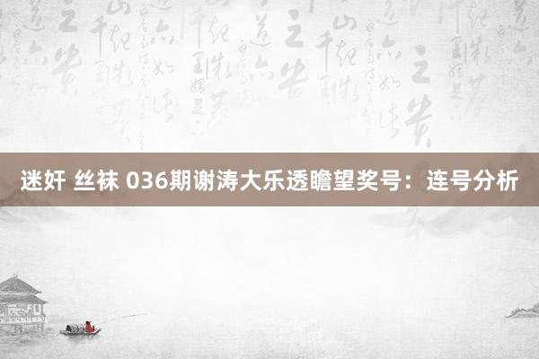 迷奸 丝袜 036期谢涛大乐透瞻望奖号：连号分析