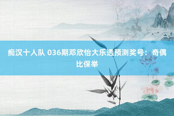 痴汉十人队 036期邓欣怡大乐透预测奖号：奇偶比保举