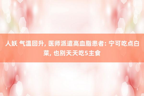 人妖 气温回升， 医师派遣高血脂患者: 宁可吃点白菜， 也别天天吃5主食