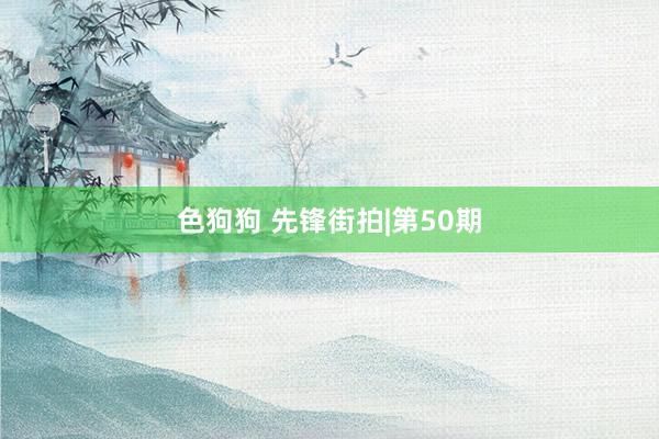色狗狗 先锋街拍|第50期
