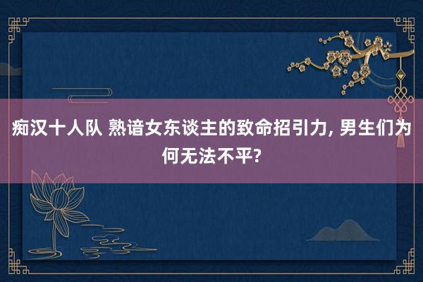 痴汉十人队 熟谙女东谈主的致命招引力， 男生们为何无法不平?