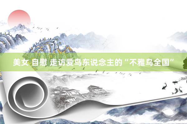 美女 自慰 走访爱鸟东说念主的“不雅鸟全国”