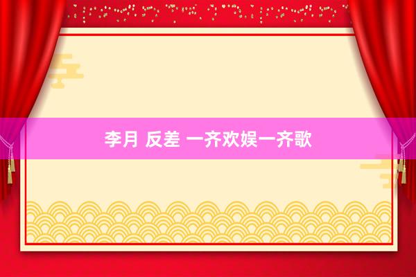 李月 反差 一齐欢娱一齐歌