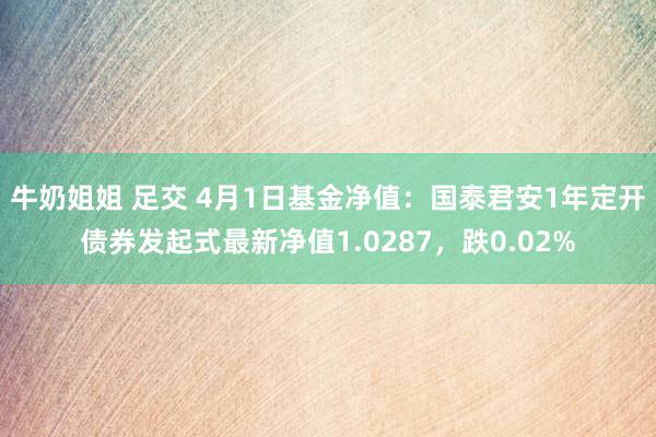 牛奶姐姐 足交 4月1日基金净值：国泰君安1年定开债券发起式最新净值1.0287，跌0.02%