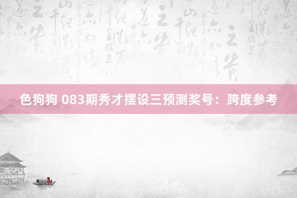 色狗狗 083期秀才摆设三预测奖号：跨度参考