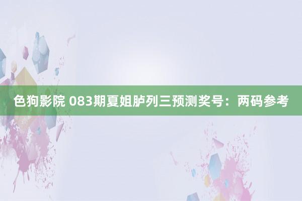 色狗影院 083期夏姐胪列三预测奖号：两码参考