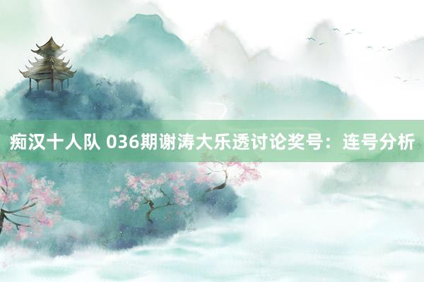 痴汉十人队 036期谢涛大乐透讨论奖号：连号分析
