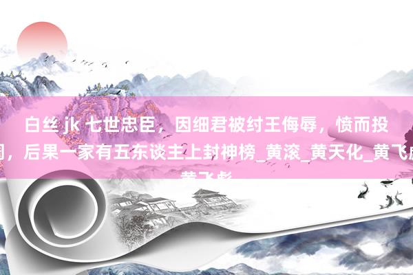 白丝 jk 七世忠臣，因细君被纣王侮辱，愤而投周，后果一家有五东谈主上封神榜_黄滚_黄天化_黄飞彪