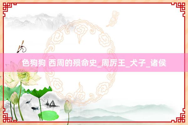 色狗狗 西周的殒命史_周厉王_犬子_诸侯
