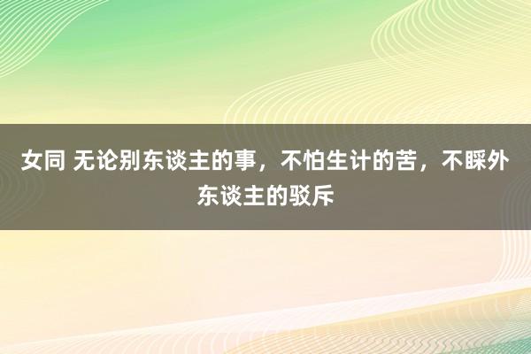 女同 无论别东谈主的事，不怕生计的苦，不睬外东谈主的驳斥
