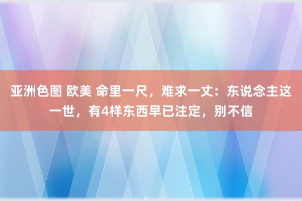 亚洲色图 欧美 命里一尺，难求一丈：东说念主这一世，有4样东西早已注定，别不信