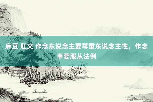 麻豆 肛交 作念东说念主要尊重东说念主性，作念事要服从法例