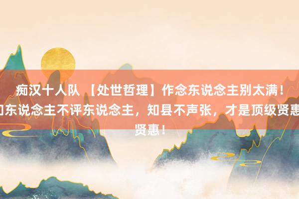 痴汉十人队 【处世哲理】作念东说念主别太满！知东说念主不评东说念主，知县不声张，才是顶级贤惠！