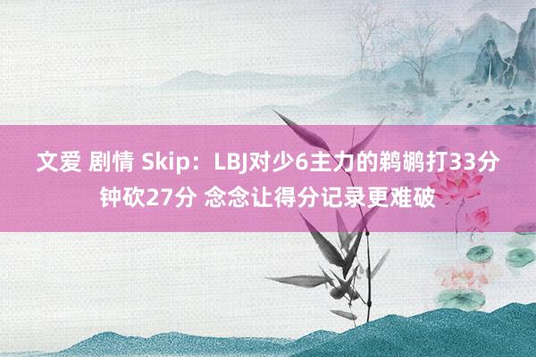 文爱 剧情 Skip：LBJ对少6主力的鹈鹕打33分钟砍27分 念念让得分记录更难破