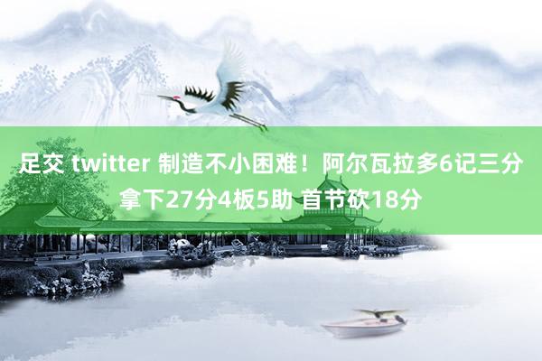 足交 twitter 制造不小困难！阿尔瓦拉多6记三分拿下27分4板5助 首节砍18分