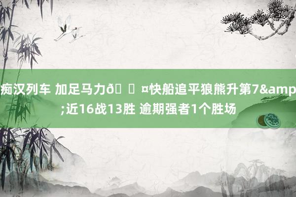 痴汉列车 加足马力🚤快船追平狼熊升第7&近16战13胜 逾期强者1个胜场