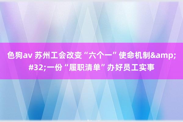 色狗av 苏州工会改变“六个一”使命机制&#32;一份“履职清单”办好员工实事