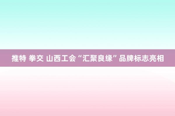 推特 拳交 山西工会“汇聚良缘”品牌标志亮相