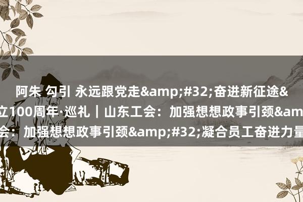 阿朱 勾引 永远跟党走&#32;奋进新征途&#32;庆祝全总成立100周年·巡礼｜山东工会：加强想想政事引颈&#32;凝合员工奋进力量