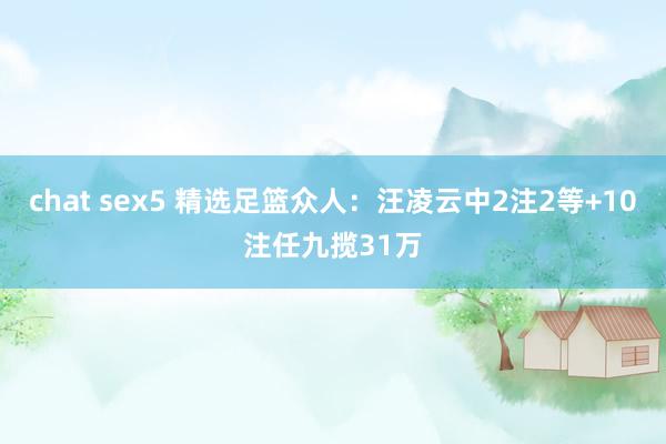 chat sex5 精选足篮众人：汪凌云中2注2等+10注任九揽31万